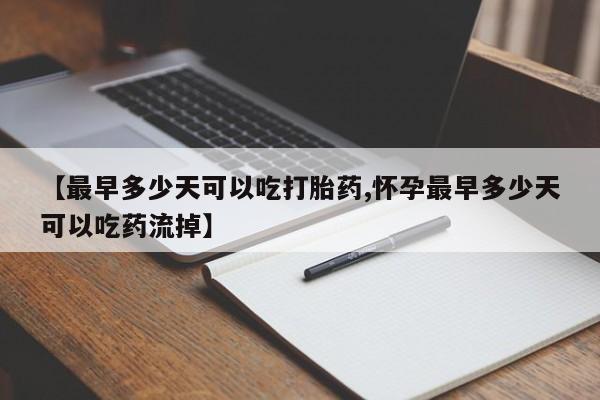 私人卖堕胎药的微信【最早多少天可以吃打胎药,怀孕最早多少天可以吃药流掉】