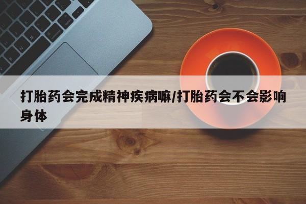 私人卖堕胎药的微信打胎药会完成精神疾病嘛/打胎药会不会影响身体