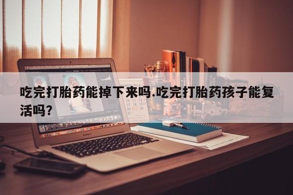 私人卖堕胎药的微信吃完打胎药能掉下来吗.吃完打胎药孩子能复活吗？