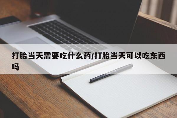 私人卖堕胎药的微信打胎当天需要吃什么药/打胎当天可以吃东西吗