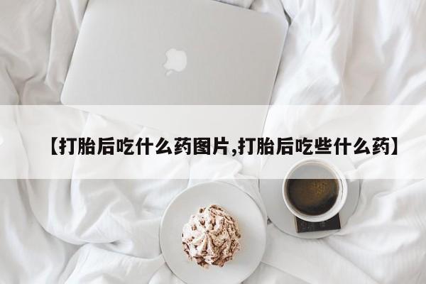 私人卖堕胎药的微信【打胎后吃什么药图片,打胎后吃些什么药】
