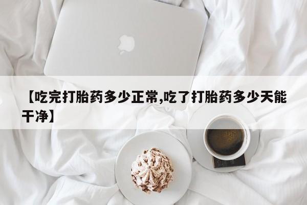 私人卖堕胎药的微信【吃完打胎药多少正常,吃了打胎药多少天能干净】