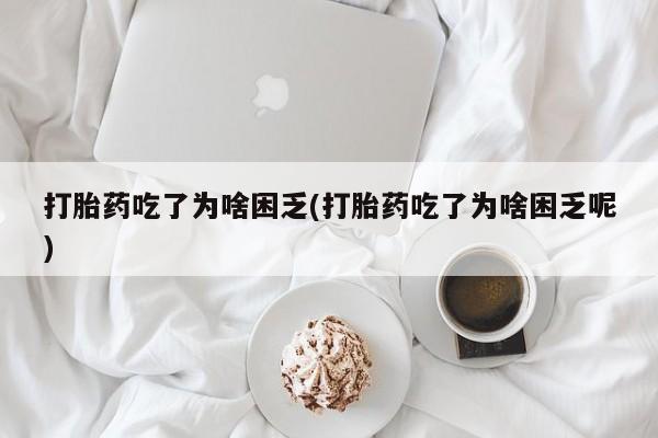 私人卖堕胎药的微信打胎药吃了为啥困乏(打胎药吃了为啥困乏呢)