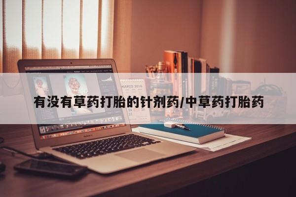 私人卖堕胎药的微信有没有草药打胎的针剂药/中草药打胎药