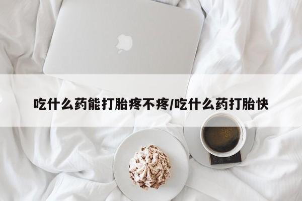 私人卖堕胎药的微信吃什么药能打胎疼不疼/吃什么药打胎快