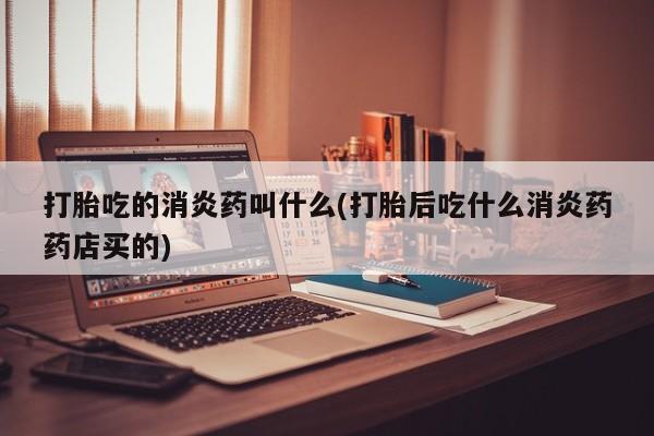 私人卖堕胎药的微信打胎吃的消炎药叫什么(打胎后吃什么消炎药药店买的)