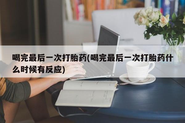 私人卖堕胎药的微信喝完最后一次打胎药(喝完最后一次打胎药什么时候有反应)