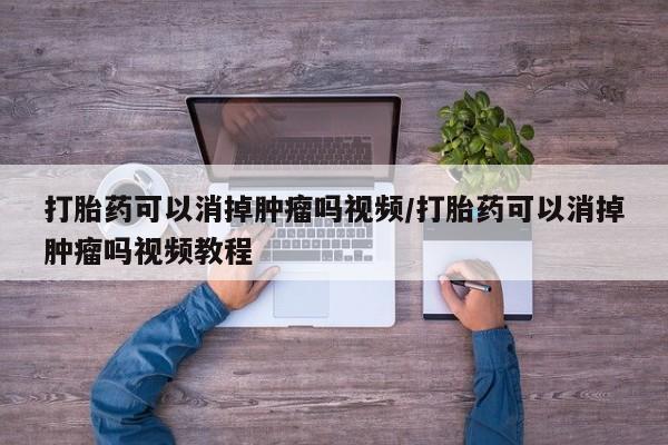 私人卖堕胎药的微信打胎药可以消掉肿瘤吗视频/打胎药可以消掉肿瘤吗视频教程