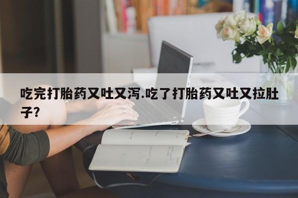 私人卖堕胎药的微信吃完打胎药又吐又泻.吃了打胎药又吐又拉肚子？