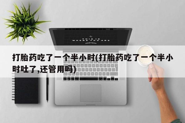 私人卖堕胎药的微信打胎药吃了一个半小时(打胎药吃了一个半小时吐了,还管用吗)