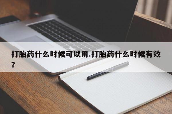 私人卖堕胎药的微信打胎药什么时候可以用.打胎药什么时候有效?