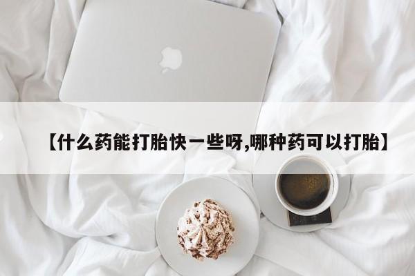 私人卖堕胎药的微信【什么药能打胎快一些呀,哪种药可以打胎】