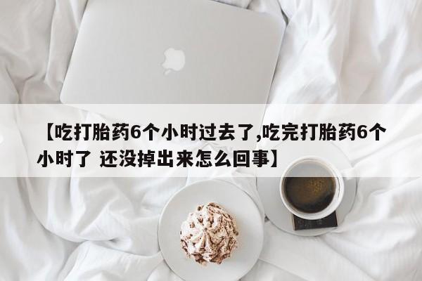 私人卖堕胎药的微信【吃打胎药6个小时过去了,吃完打胎药6个小时了 还没掉出来怎么回事】