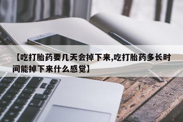 私人卖堕胎药的微信【吃打胎药要几天会掉下来,吃打胎药多长时间能掉下来什么感觉】