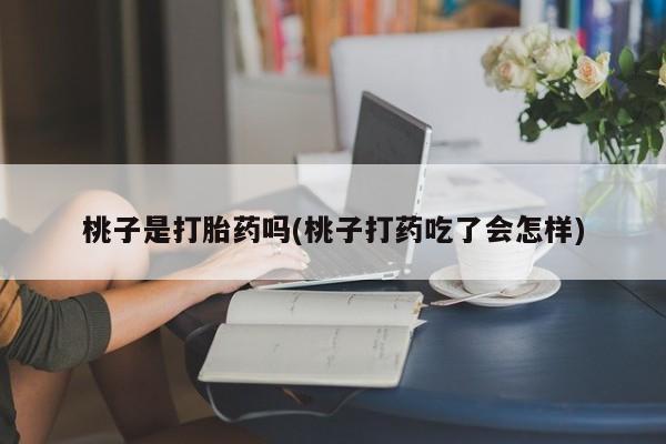 私人卖堕胎药的微信桃子是打胎药吗(桃子打药吃了会怎样)