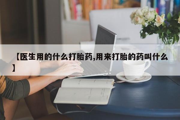私人卖堕胎药的微信【医生用的什么打胎药,用来打胎的药叫什么】