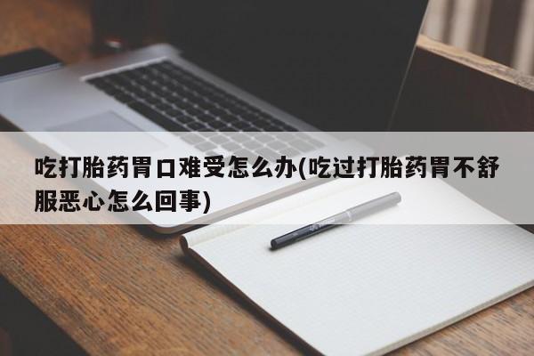 私人卖堕胎药的微信吃打胎药胃口难受怎么办(吃过打胎药胃不舒服恶心怎么回事)