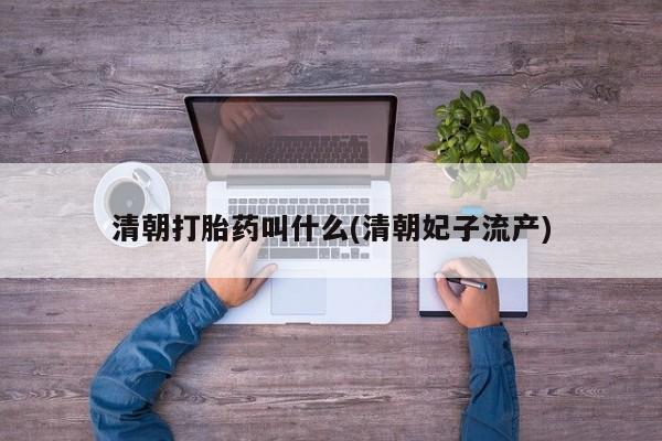 私人卖堕胎药的微信清朝打胎药叫什么(清朝妃子流产)