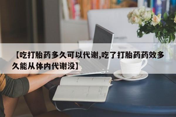 私人卖堕胎药的微信【吃打胎药多久可以代谢,吃了打胎药药效多久能从体内代谢没】