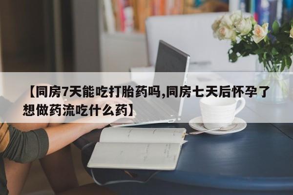 私人卖堕胎药的微信【同房7天能吃打胎药吗,同房七天后怀孕了想做药流吃什么药】