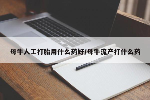 私人卖堕胎药的微信母牛人工打胎用什么药好/母牛流产打什么药