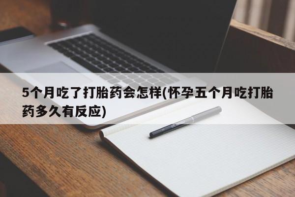 私人卖堕胎药的微信5个月吃了打胎药会怎样(怀孕五个月吃打胎药多久有反应)