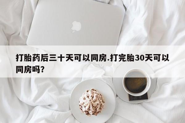 私人卖堕胎药的微信打胎药后三十天可以同房.打完胎30天可以同房吗?