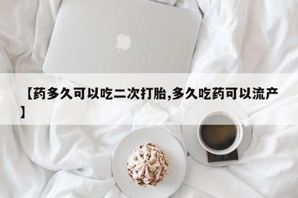 私人卖堕胎药的微信【药多久可以吃二次打胎,多久吃药可以流产】