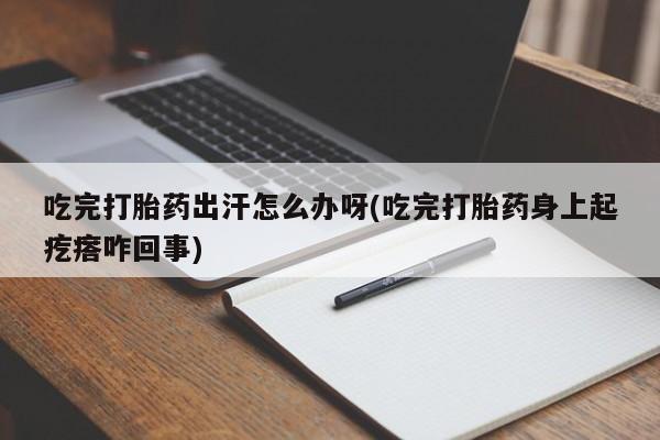 私人卖堕胎药的微信吃完打胎药出汗怎么办呀(吃完打胎药身上起疙瘩咋回事)