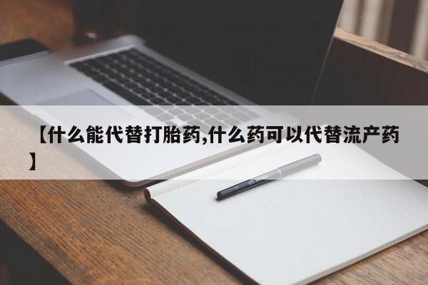 私人卖堕胎药的微信【什么能代替打胎药,什么药可以代替流产药】