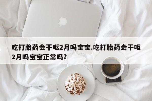 私人卖堕胎药的微信吃打胎药会干呕2月吗宝宝.吃打胎药会干呕2月吗宝宝正常吗？