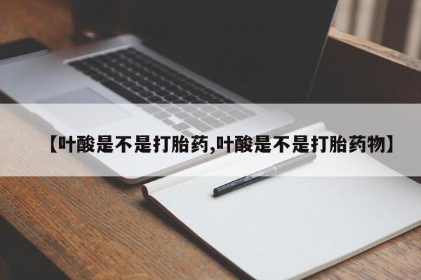 私人卖堕胎药的微信【叶酸是不是打胎药,叶酸是不是打胎药物】