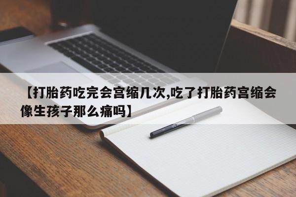 私人卖堕胎药的微信【打胎药吃完会宫缩几次,吃了打胎药宫缩会像生孩子那么痛吗】