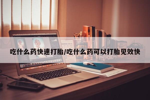 私人卖堕胎药的微信吃什么药快速打胎/吃什么药可以打胎见效快