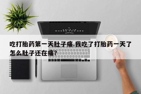 私人卖堕胎药的微信吃打胎药第一天肚子痛.我吃了打胎药一天了怎么肚子还在痛？