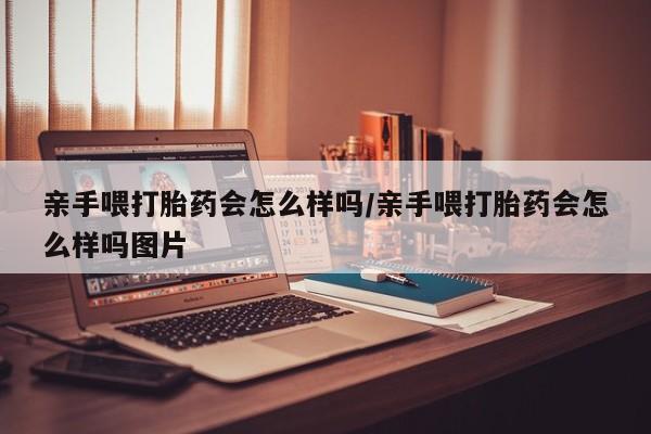 私人卖堕胎药的微信亲手喂打胎药会怎么样吗/亲手喂打胎药会怎么样吗图片